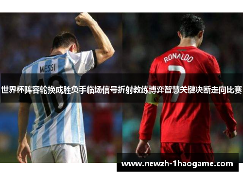 世界杯阵容轮换成胜负手临场信号折射教练博弈智慧关键决断走向比赛