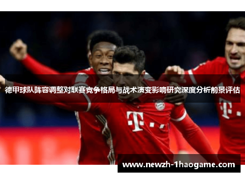 德甲球队阵容调整对联赛竞争格局与战术演变影响研究深度分析前景评估 德甲球队阵容调整对联赛竞争格局与战术演变影响研究深度分析前景评估