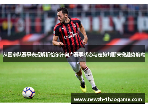 从国家队赛事表现解析恰尔汗奥卢赛季状态与走势判断关键趋势前瞻