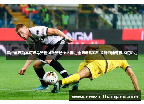 库卢塞夫斯基对阵马赛世俱杯赛场个人能力全面展现解析关键价值与技术统治力 库卢塞夫斯基对阵马赛世俱杯赛场个人能力全面展现解析关键价值与技术统治力