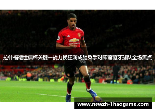 拉什福德世俱杯关键一战力挽狂澜成胜负手对阵葡萄牙球队全场焦点