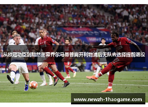 从欧冠功臣到黯然谢幕乔尔马蒂普离开利物浦后无队去选择提前退役
