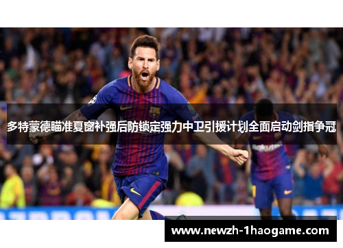 多特蒙德瞄准夏窗补强后防锁定强力中卫引援计划全面启动剑指争冠 多特蒙德瞄准夏窗补强后防锁定强力中卫引援计划全面启动剑指争冠