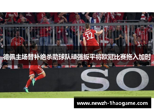 德佩主场替补绝杀助球队顽强扳平将欧冠比赛拖入加时