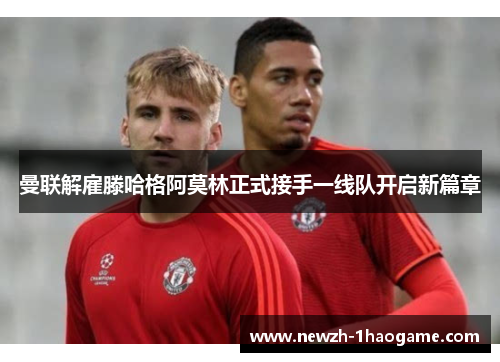 曼联解雇滕哈格阿莫林正式接手一线队开启新篇章