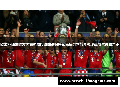 欧冠八强巅峰对决前瞻豪门碰撞谁将笑到最后战术博弈与球星成关键胜负手 欧冠八强巅峰对决前瞻豪门碰撞谁将笑到最后战术博弈与球星成关键胜负手