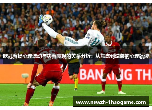 欧冠赛场心理波动与决赛表现的关系分析:从焦虑到逆袭的心理轨迹 欧冠赛场心理波动与决赛表现的关系分析:从焦虑到逆袭的心理轨迹