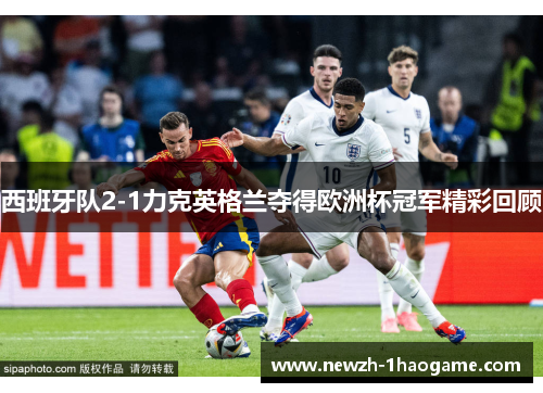 西班牙队2-1力克英格兰夺得欧洲杯冠军精彩回顾 西班牙队2-1力克英格兰夺得欧洲杯冠军精彩回顾