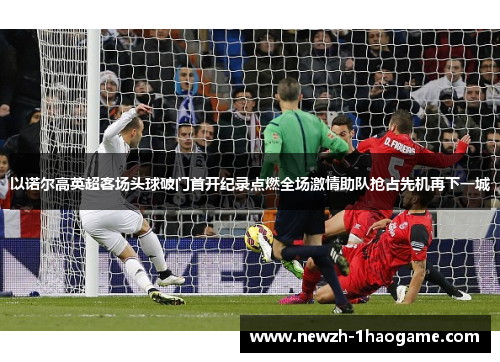 以诺尔高英超客场头球破门首开纪录点燃全场激情助队抢占先机再下一城