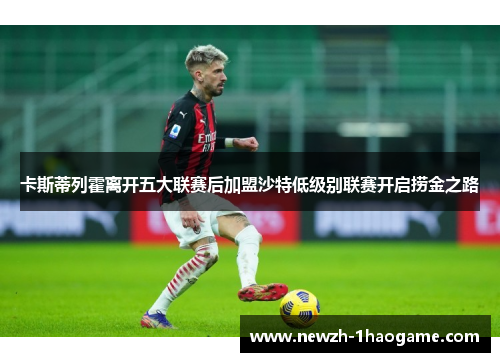 卡斯蒂列霍离开五大联赛后加盟沙特低级别联赛开启捞金之路