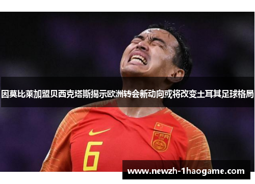 因莫比莱加盟贝西克塔斯揭示欧洲转会新动向或将改变土耳其足球格局