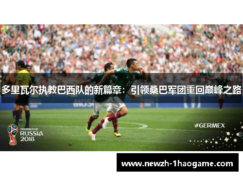 多里瓦尔执教巴西队的新篇章：引领桑巴军团重回巅峰之路