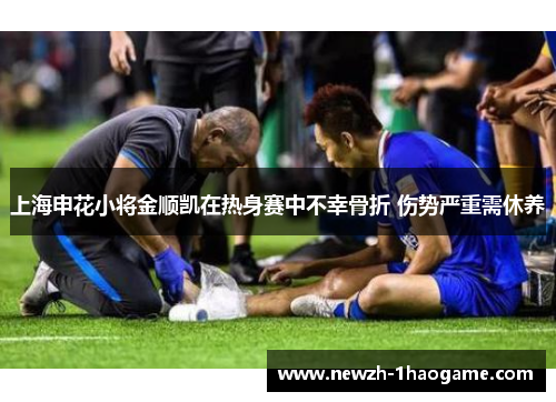 上海申花小将金顺凯在热身赛中不幸骨折 伤势严重需休养 上海申花小将金顺凯在热身赛中不幸骨折 伤势严重需休养