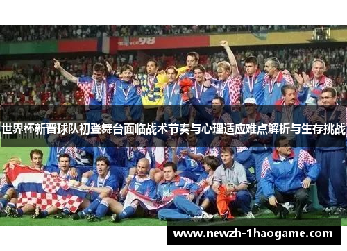 世界杯新晋球队初登舞台面临战术节奏与心理适应难点解析与生存挑战 世界杯新晋球队初登舞台面临战术节奏与心理适应难点解析与生存挑战