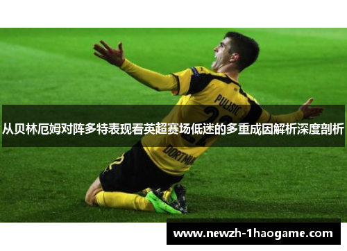 从贝林厄姆对阵多特表现看英超赛场低迷的多重成因解析深度剖析