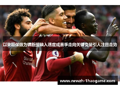 以英超保级为镜新援融入速度成赛季走向关键变量引人注目走势