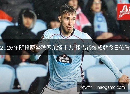2026年明格萨坐稳塞尔塔主力 租借锻炼成就今日位置